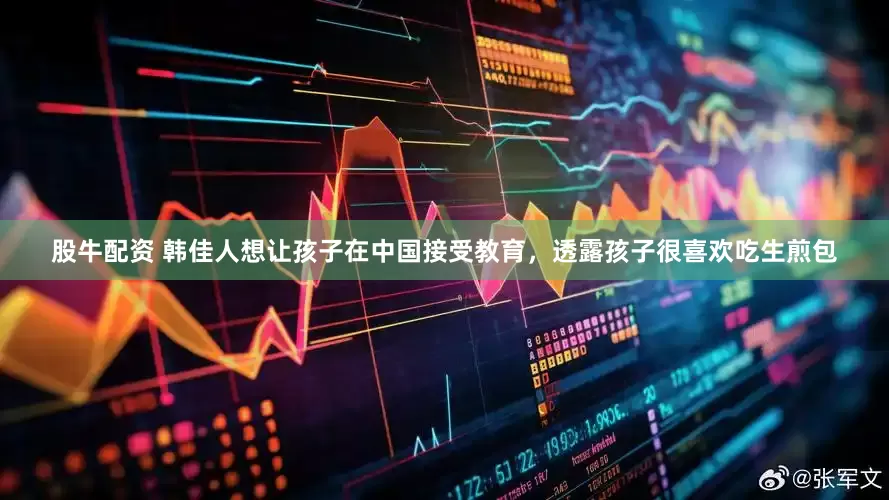 股牛配资 韩佳人想让孩子在中国接受教育，透露孩子很喜欢吃生煎包