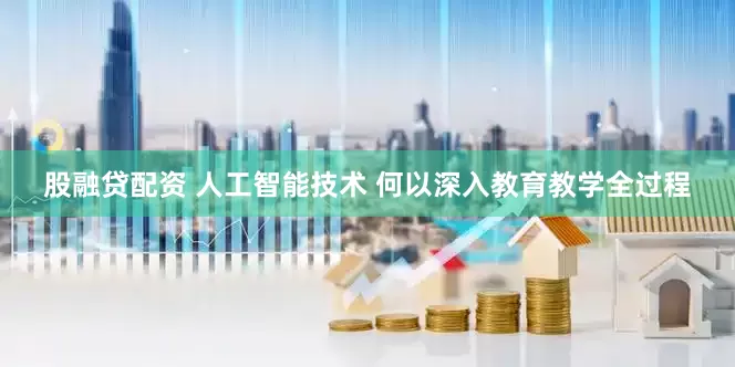 股融贷配资 人工智能技术 何以深入教育教学全过程