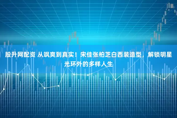 股升网配资 从飒爽到真实！宋佳张柏芝白西装造型，解锁明星光环外的多样人生