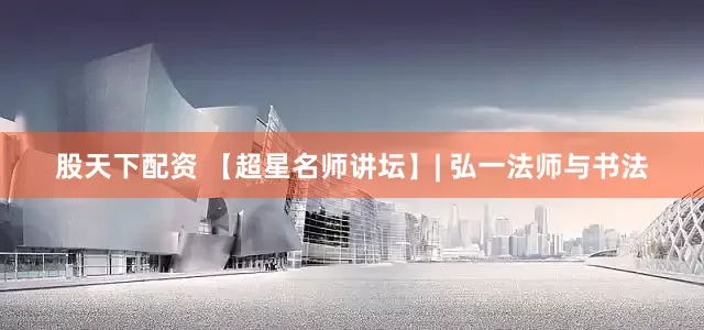 股天下配资 【超星名师讲坛】| 弘一法师与书法