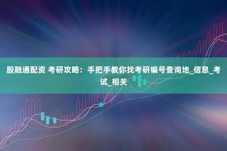 股融通配资 考研攻略：手把手教你找考研编号查询地_信息_考试_相关