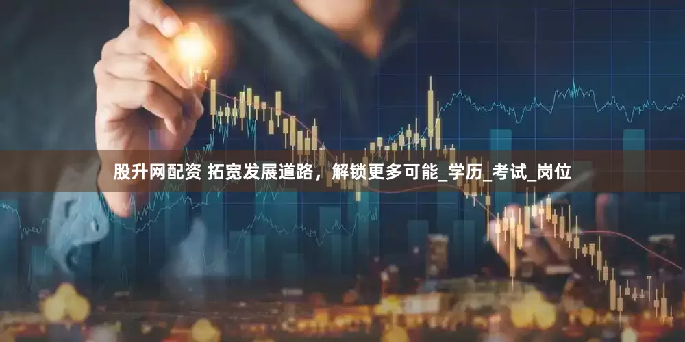 股升网配资 拓宽发展道路，解锁更多可能_学历_考试_岗位