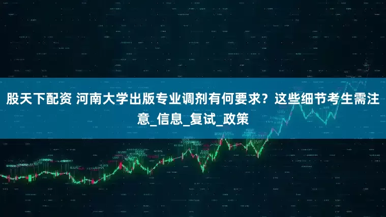 股天下配资 河南大学出版专业调剂有何要求？这些细节考生需注意_信息_复试_政策