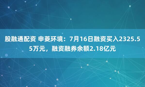 股融通配资 申菱环境：7月16日融资买入2325.55万元，融资融券余额2.18亿元