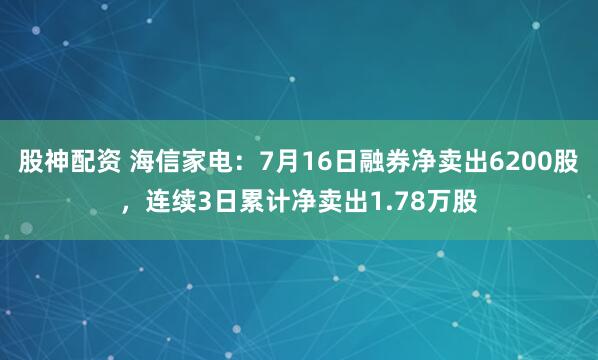 股神配资 海信家电:7月16日融券净卖出6200股,连续3日累计净卖出1.78万股