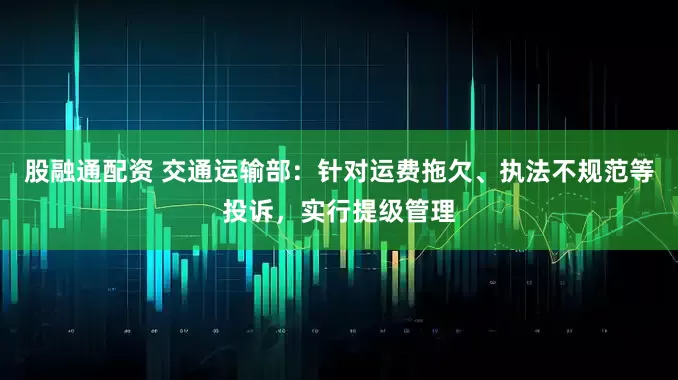 股融通配资 交通运输部：针对运费拖欠、执法不规范等投诉，实行提级管理