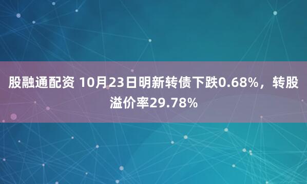 股融通配资 10月23日明新转债下跌0.68%，转股溢价率29.78%