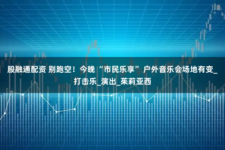股融通配资 别跑空！今晚 “市民乐享” 户外音乐会场地有变_打击乐_演出_茱莉亚西
