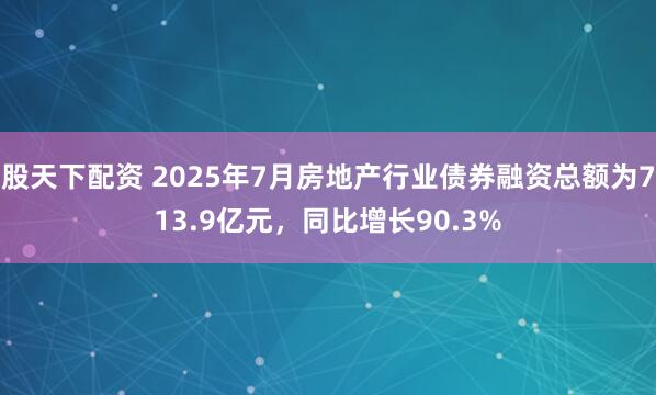 股天下配资 2025年7月房地产行业债券融资总额为713.9亿元，同比增长90.3%