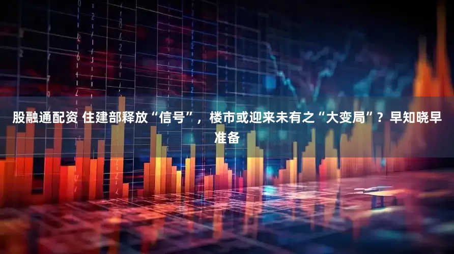 股融通配资 住建部释放“信号”，楼市或迎来未有之“大变局”？早知晓早准备