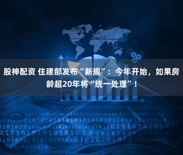 股神配资 住建部发布“新规”:今年开始,如果房龄超20年将“统一处理”!