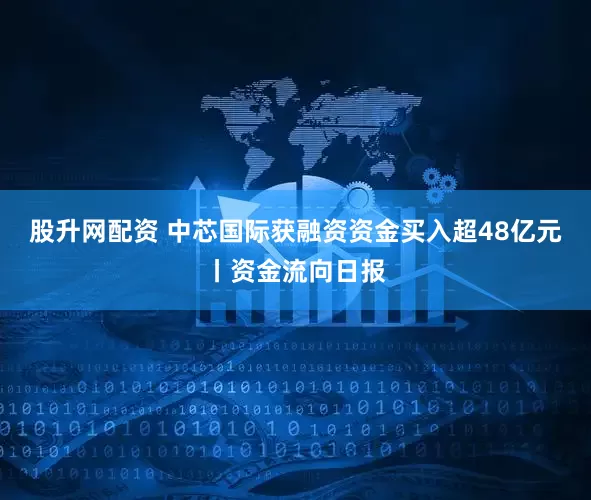 股升网配资 中芯国际获融资资金买入超48亿元丨资金流向日报