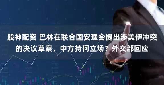股神配资 巴林在联合国安理会提出涉美伊冲突的决议草案，中方持何立场？外交部回应