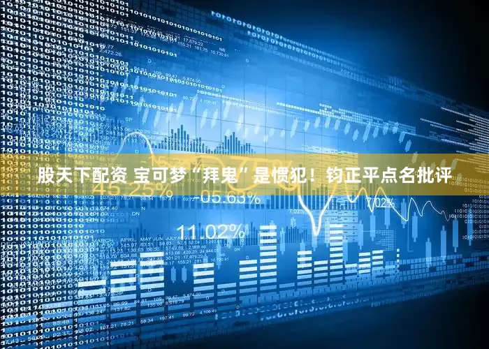 股天下配资 宝可梦“拜鬼”是惯犯！钧正平点名批评