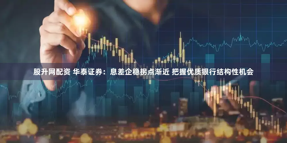 股升网配资 华泰证券：息差企稳拐点渐近 把握优质银行结构性机会