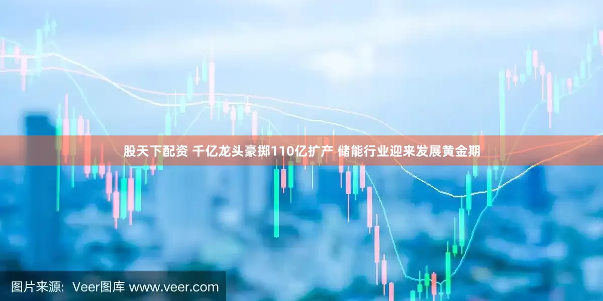 股天下配资 千亿龙头豪掷110亿扩产 储能行业迎来发展黄金期