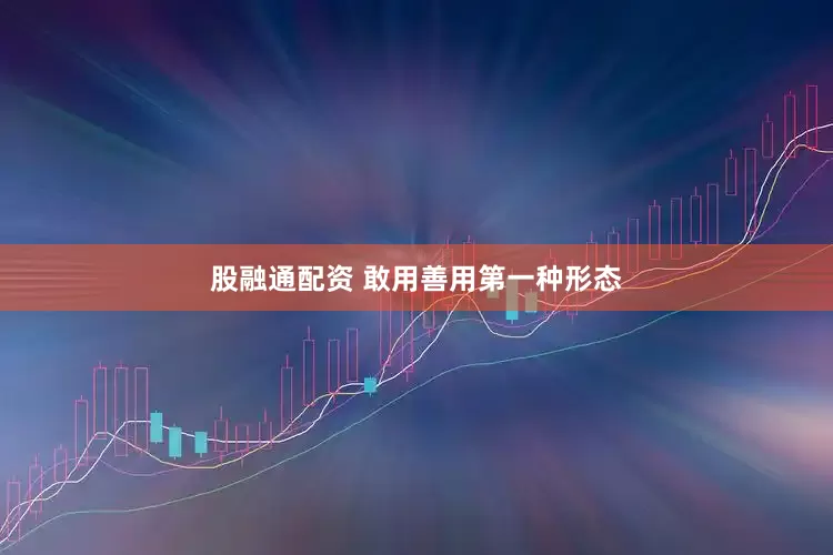股融通配资 敢用善用第一种形态
