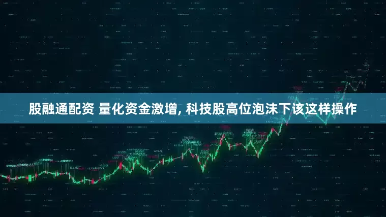 股融通配资 量化资金激增, 科技股高位泡沫下该这样操作
