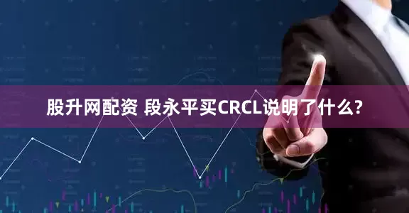 股升网配资 段永平买CRCL说明了什么?