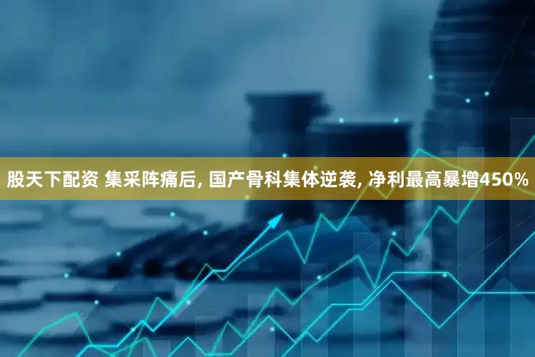 股天下配资 集采阵痛后, 国产骨科集体逆袭, 净利最高暴增450%